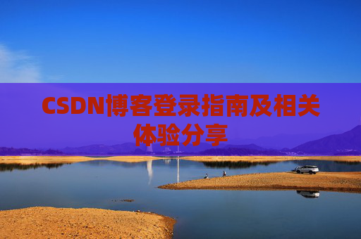 CSDN博客登录指南及相关体验分享 CSDN博客登录指南及相关体验分享