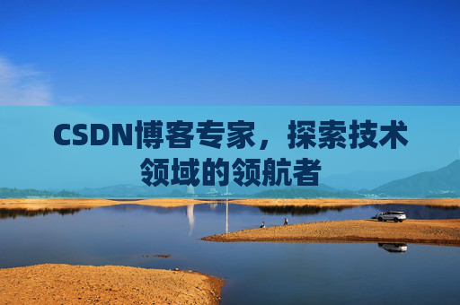 CSDN博客专家，探索技术领域的领航者